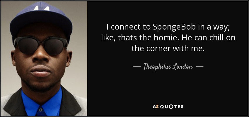 I connect to SpongeBob in a way; like, thats the homie. He can chill on the corner with me. - Theophilus London