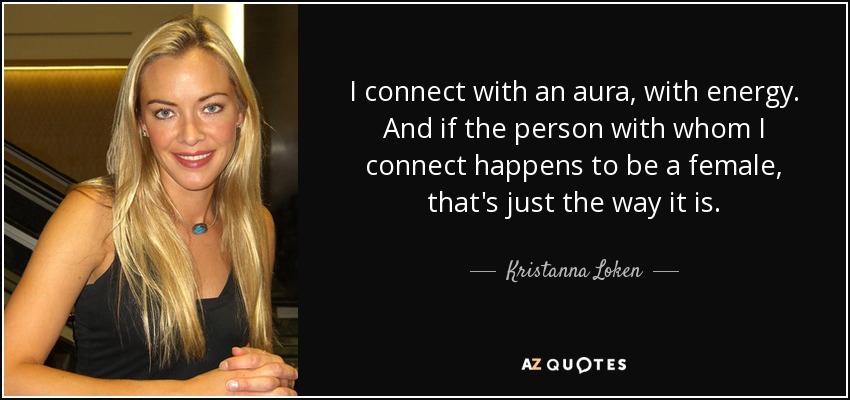 I connect with an aura, with energy. And if the person with whom I connect happens to be a female, that's just the way it is. - Kristanna Loken
