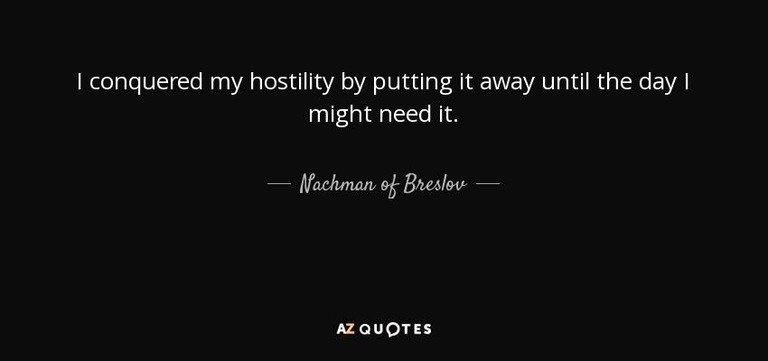 I conquered my hostility by putting it away until the day I might need it. - Nachman of Breslov