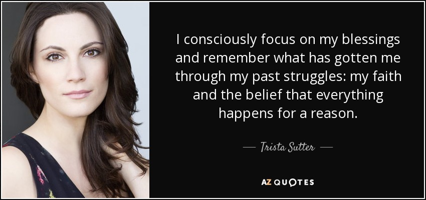 I consciously focus on my blessings and remember what has gotten me through my past struggles: my faith and the belief that everything happens for a reason. - Trista Sutter