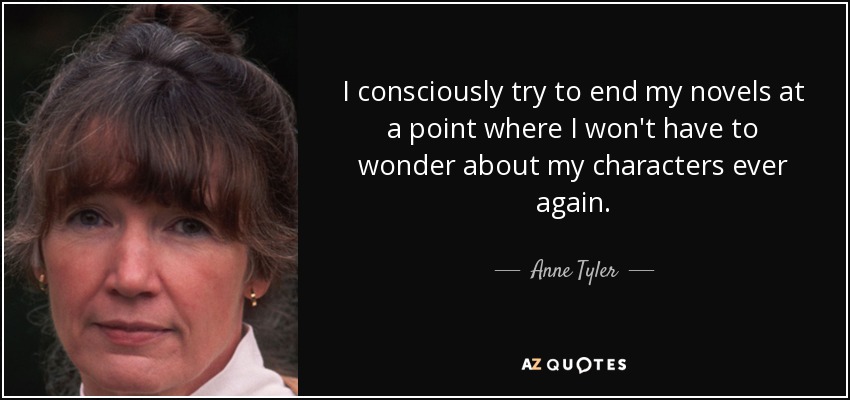 I consciously try to end my novels at a point where I won't have to wonder about my characters ever again. - Anne Tyler