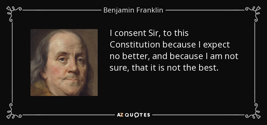 I consent Sir, to this Constitution because I expect no better, and because I am not sure, that it is not the best. - Benjamin Franklin