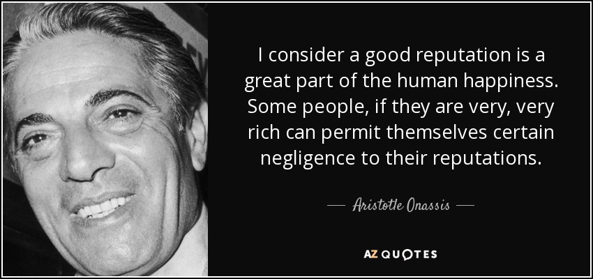 I consider a good reputation is a great part of the human happiness. Some people, if they are very, very rich can permit themselves certain negligence to their reputations. - Aristotle Onassis