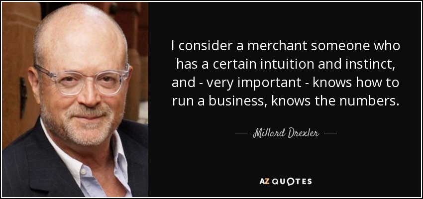 I consider a merchant someone who has a certain intuition and instinct, and - very important - knows how to run a business, knows the numbers. - Millard Drexler