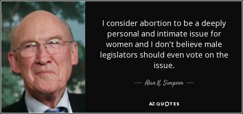 I consider abortion to be a deeply personal and intimate issue for women and I don't believe male legislators should even vote on the issue. - Alan K. Simpson