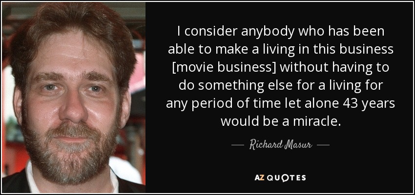 I consider anybody who has been able to make a living in this business [movie business] without having to do something else for a living for any period of time let alone 43 years would be a miracle. - Richard Masur