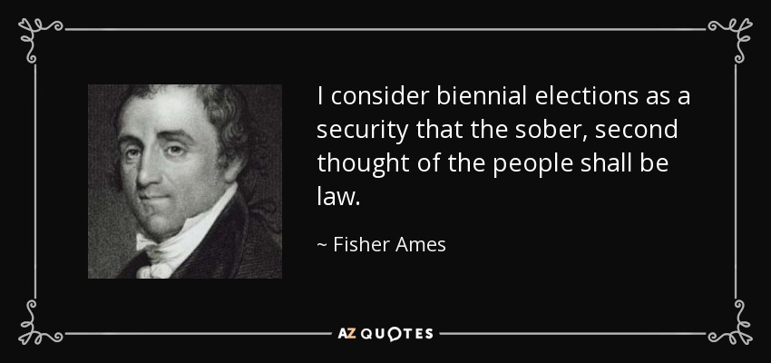 I consider biennial elections as a security that the sober, second thought of the people shall be law. - Fisher Ames