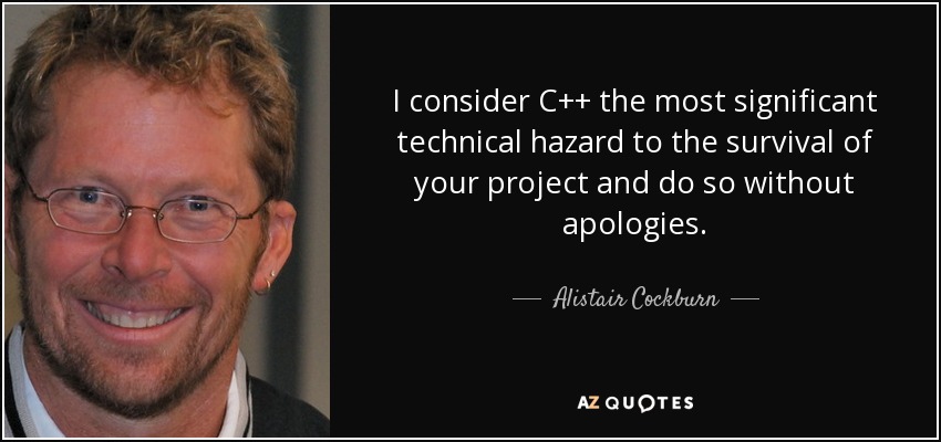 I consider C++ the most significant technical hazard to the survival of your project and do so without apologies. - Alistair Cockburn