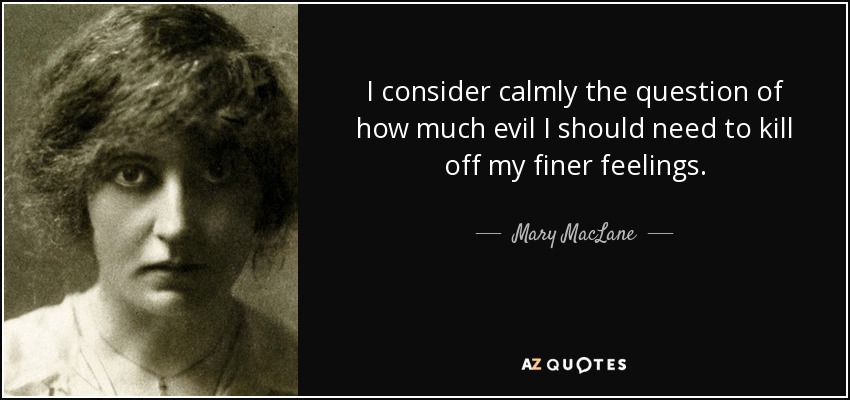 I consider calmly the question of how much evil I should need to kill off my finer feelings. - Mary MacLane