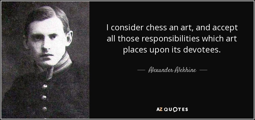 I consider chess an art, and accept all those responsibilities which art places upon its devotees. - Alexander Alekhine