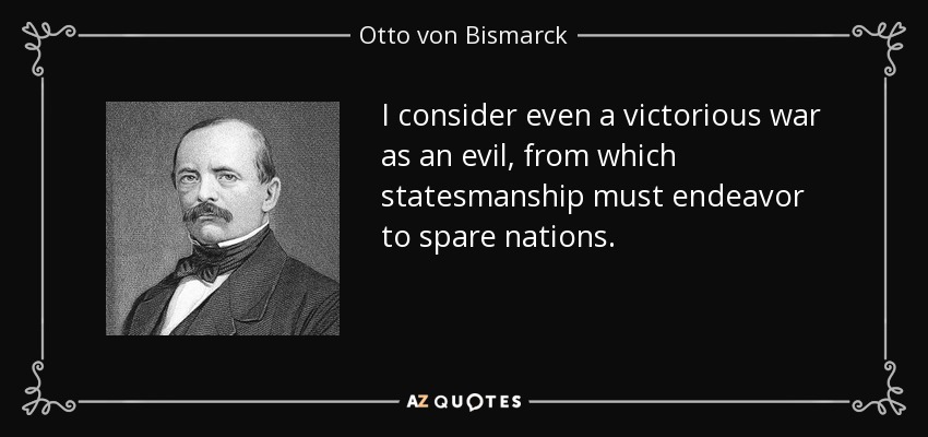I consider even a victorious war as an evil, from which statesmanship must endeavor to spare nations. - Otto von Bismarck