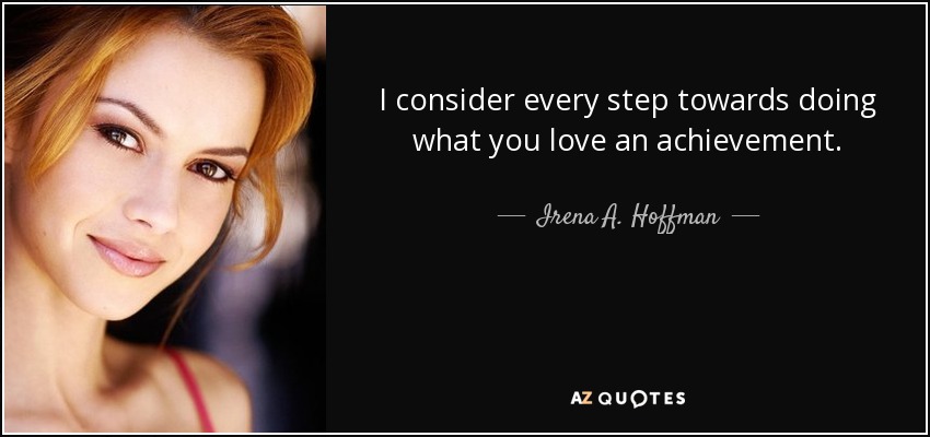 I consider every step towards doing what you love an achievement. - Irena A. Hoffman
