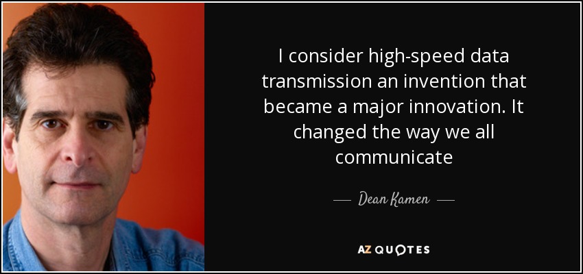I consider high-speed data transmission an invention that became a major innovation. It changed the way we all communicate - Dean Kamen