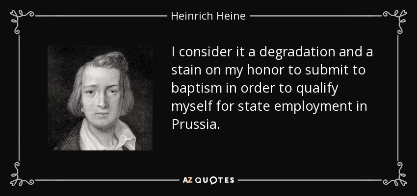 I consider it a degradation and a stain on my honor to submit to baptism in order to qualify myself for state employment in Prussia. - Heinrich Heine