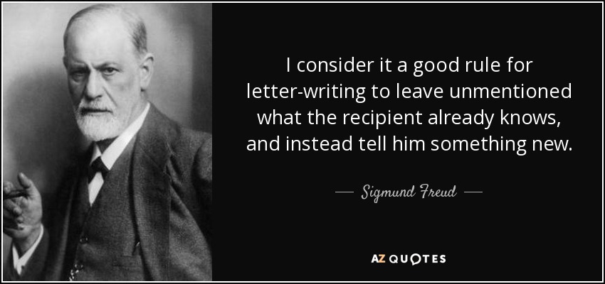 I consider it a good rule for letter-writing to leave unmentioned what the recipient already knows, and instead tell him something new. - Sigmund Freud