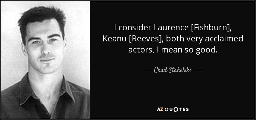 I consider Laurence [Fishburn], Keanu [Reeves], both very acclaimed actors, I mean so good. - Chad Stahelski