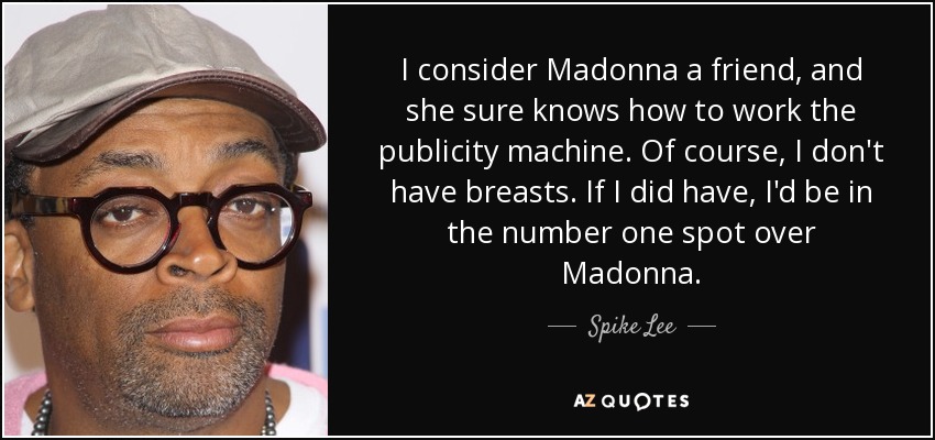 I consider Madonna a friend, and she sure knows how to work the publicity machine. Of course, I don't have breasts. If I did have, I'd be in the number one spot over Madonna. - Spike Lee
