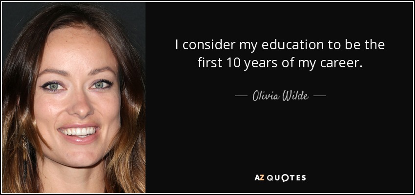 I consider my education to be the first 10 years of my career. - Olivia Wilde