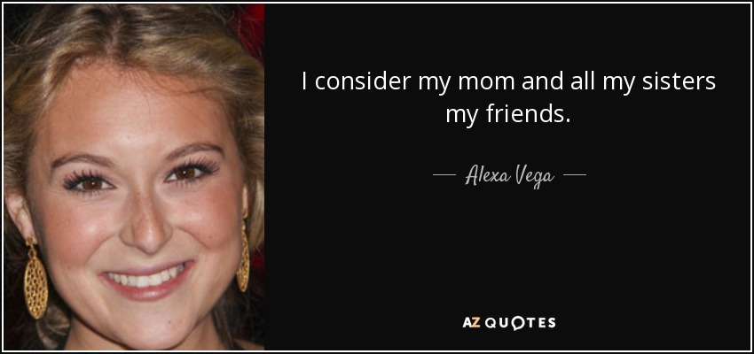 I consider my mom and all my sisters my friends. - Alexa Vega