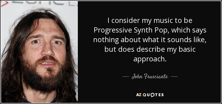 I consider my music to be Progressive Synth Pop, which says nothing about what it sounds like, but does describe my basic approach. - John Frusciante