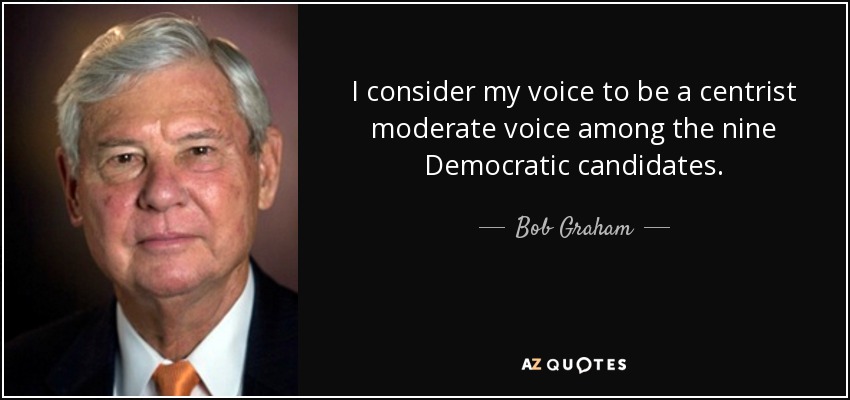 I consider my voice to be a centrist moderate voice among the nine Democratic candidates. - Bob Graham