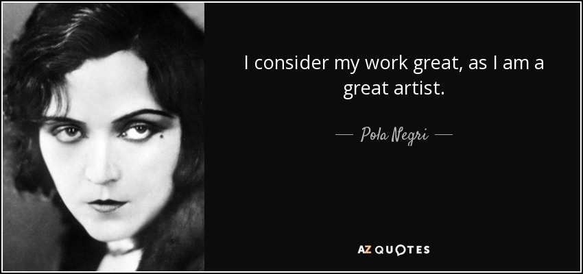 I consider my work great, as I am a great artist. - Pola Negri