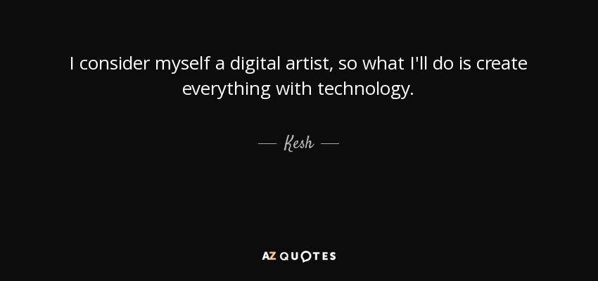 I consider myself a digital artist, so what I'll do is create everything with technology. - Kesh