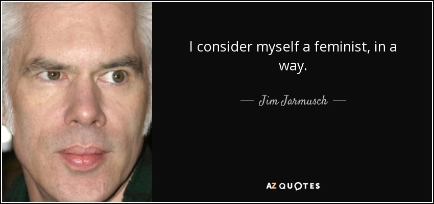 I consider myself a feminist, in a way. - Jim Jarmusch