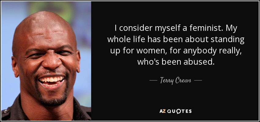 I consider myself a feminist. My whole life has been about standing up for women, for anybody really, who's been abused. - Terry Crews