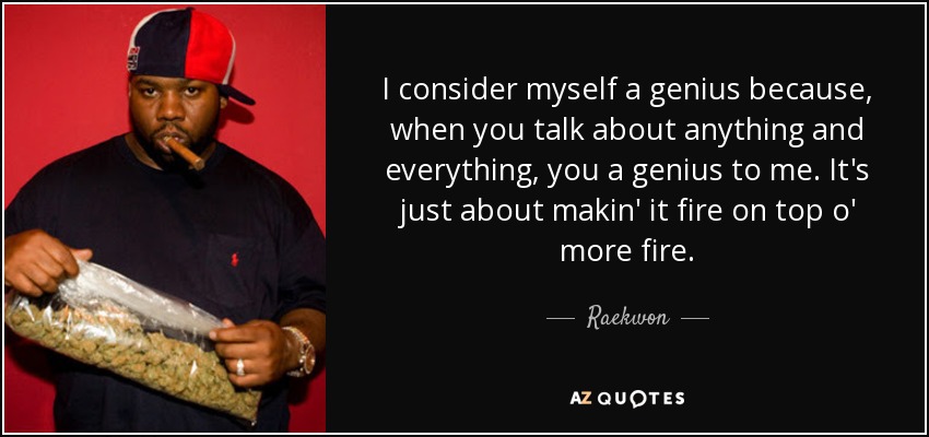 I consider myself a genius because, when you talk about anything and everything, you a genius to me. It's just about makin' it fire on top o' more fire. - Raekwon