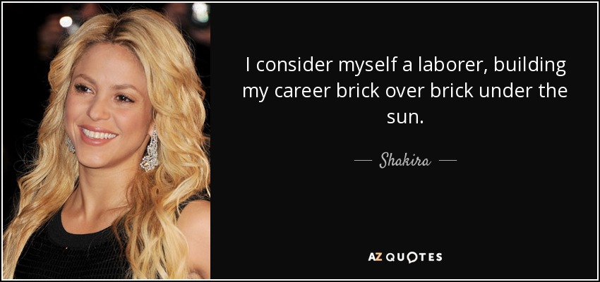 I consider myself a laborer, building my career brick over brick under the sun. - Shakira