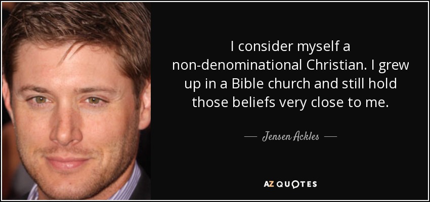 I consider myself a non-denominational Christian. I grew up in a Bible church and still hold those beliefs very close to me. - Jensen Ackles