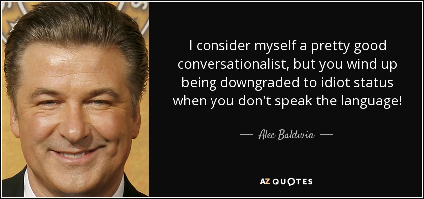 I consider myself a pretty good conversationalist, but you wind up being downgraded to idiot status when you don't speak the language! - Alec Baldwin