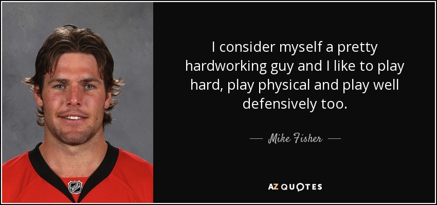 I consider myself a pretty hardworking guy and I like to play hard, play physical and play well defensively too. - Mike Fisher