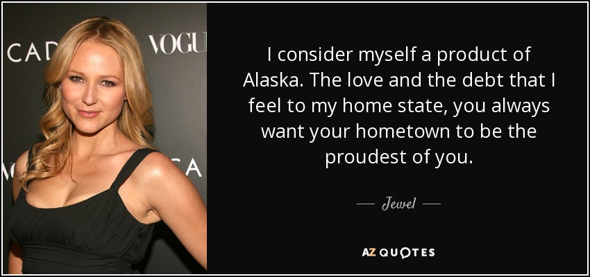 I consider myself a product of Alaska. The love and the debt that I feel to my home state, you always want your hometown to be the proudest of you. - Jewel