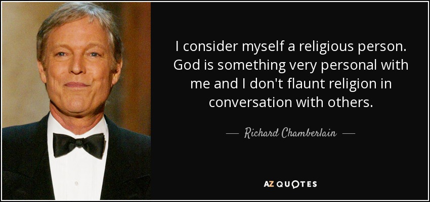 I consider myself a religious person. God is something very personal with me and I don't flaunt religion in conversation with others. - Richard Chamberlain