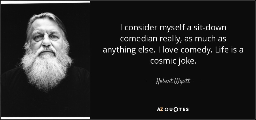 I consider myself a sit-down comedian really, as much as anything else. I love comedy. Life is a cosmic joke. - Robert Wyatt