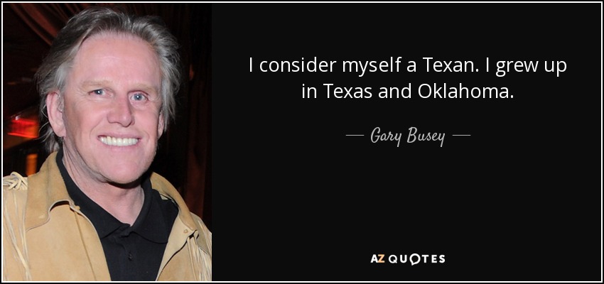 I consider myself a Texan. I grew up in Texas and Oklahoma. - Gary Busey