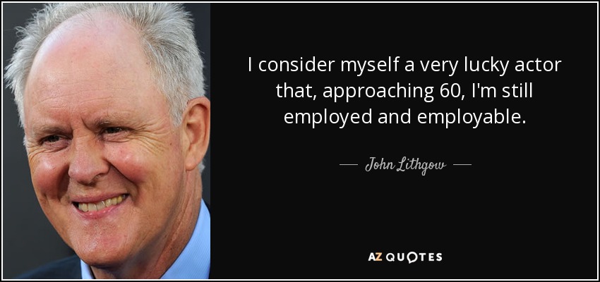 I consider myself a very lucky actor that, approaching 60, I'm still employed and employable. - John Lithgow