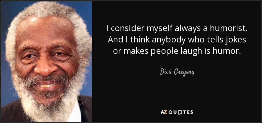 I consider myself always a humorist. And I think anybody who tells jokes or makes people laugh is humor. - Dick Gregory