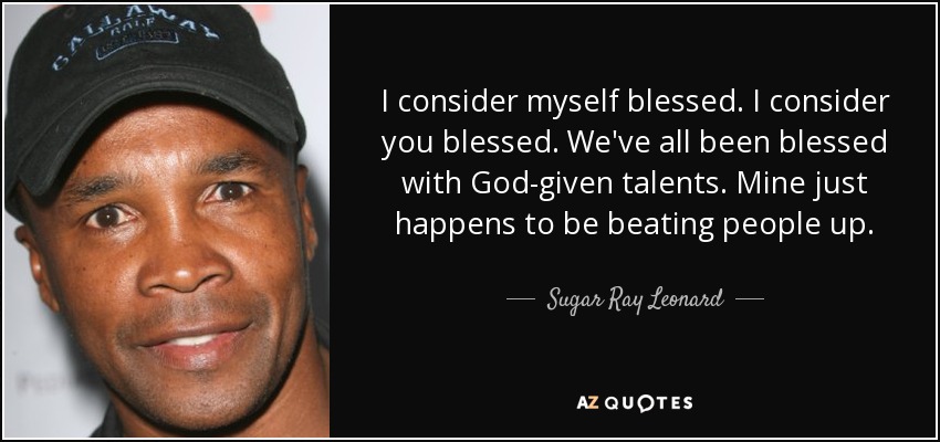 I consider myself blessed. I consider you blessed. We've all been blessed with God-given talents. Mine just happens to be beating people up. - Sugar Ray Leonard