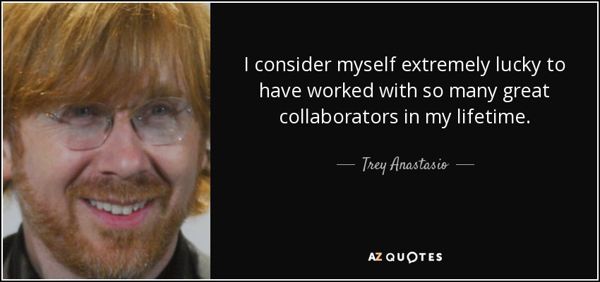 I consider myself extremely lucky to have worked with so many great collaborators in my lifetime. - Trey Anastasio