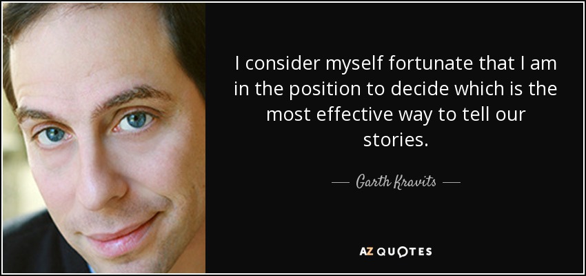 I consider myself fortunate that I am in the position to decide which is the most effective way to tell our stories. - Garth Kravits