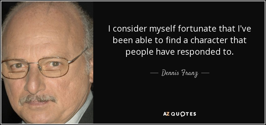I consider myself fortunate that I've been able to find a character that people have responded to. - Dennis Franz