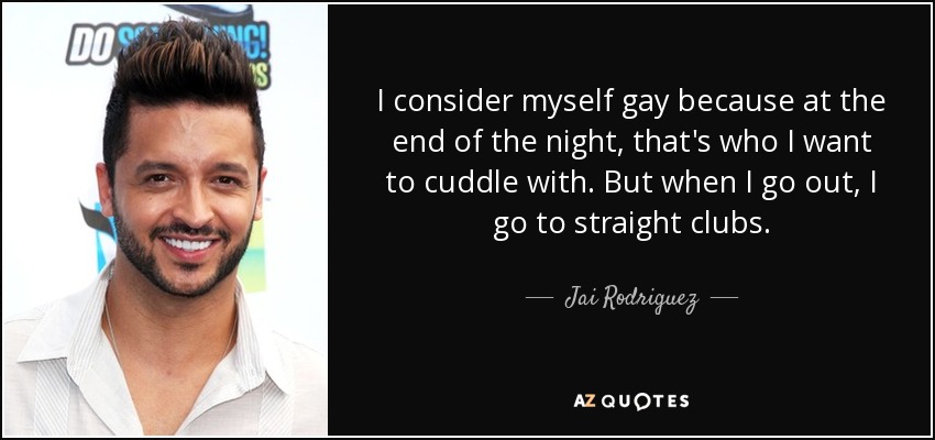 I consider myself gay because at the end of the night, that's who I want to cuddle with. But when I go out, I go to straight clubs. - Jai Rodriguez