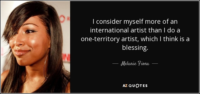 I consider myself more of an international artist than I do a one-territory artist, which I think is a blessing. - Melanie Fiona