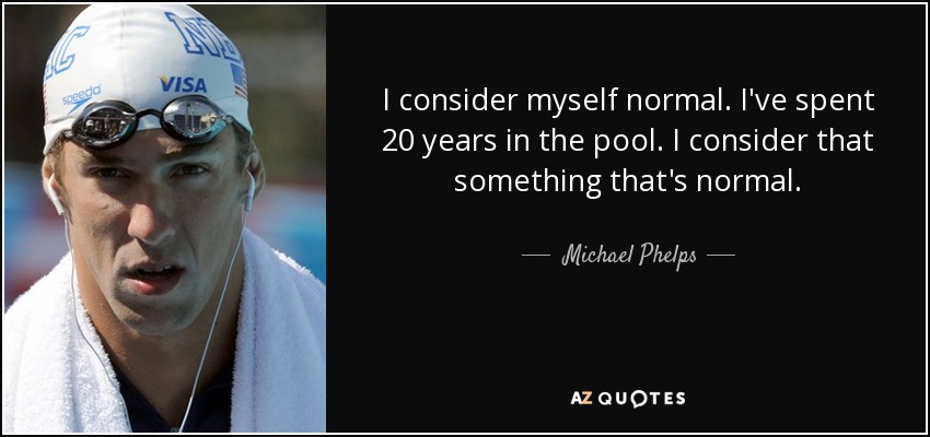 I consider myself normal. I've spent 20 years in the pool. I consider that something that's normal. - Michael Phelps