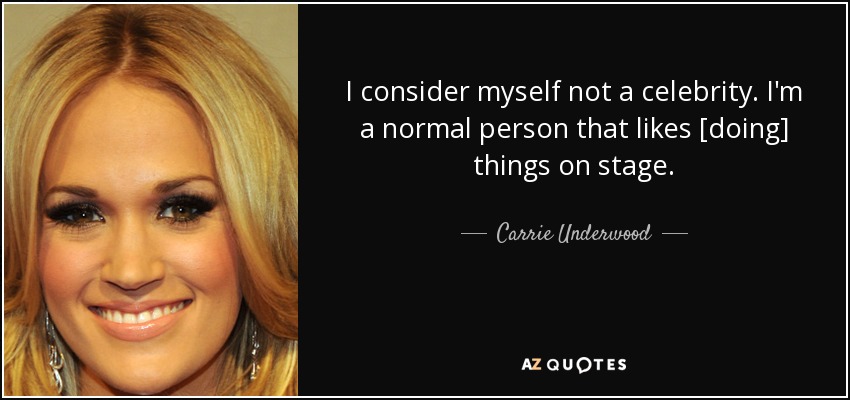 I consider myself not a celebrity. I'm a normal person that likes [doing] things on stage. - Carrie Underwood