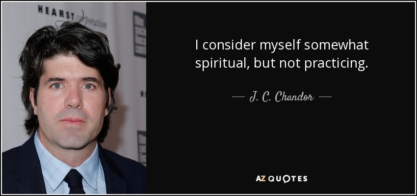 I consider myself somewhat spiritual, but not practicing. - J. C. Chandor