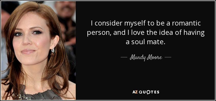 I consider myself to be a romantic person, and I love the idea of having a soul mate. - Mandy Moore